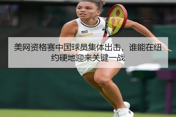 美网资格赛中国球员集体出击，谁能在纽约硬地迎来关键一战