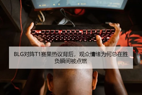 BLG对阵T1赛果热议背后，观众情绪为何总在胜负瞬间被点燃